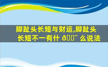 脚趾头长短与财运,脚趾头长短不一有什 🐯 么说法